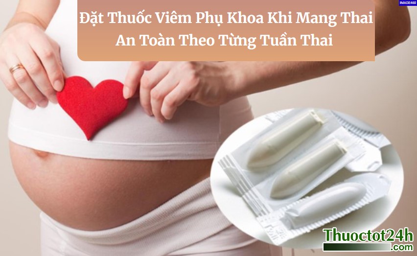 Đặt Thuốc Viêm Phụ Khoa Khi Mang Thai: An Toàn Theo Từng Tuần Thai