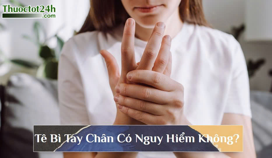 Tê Bì chân tay có nguy hiểm không